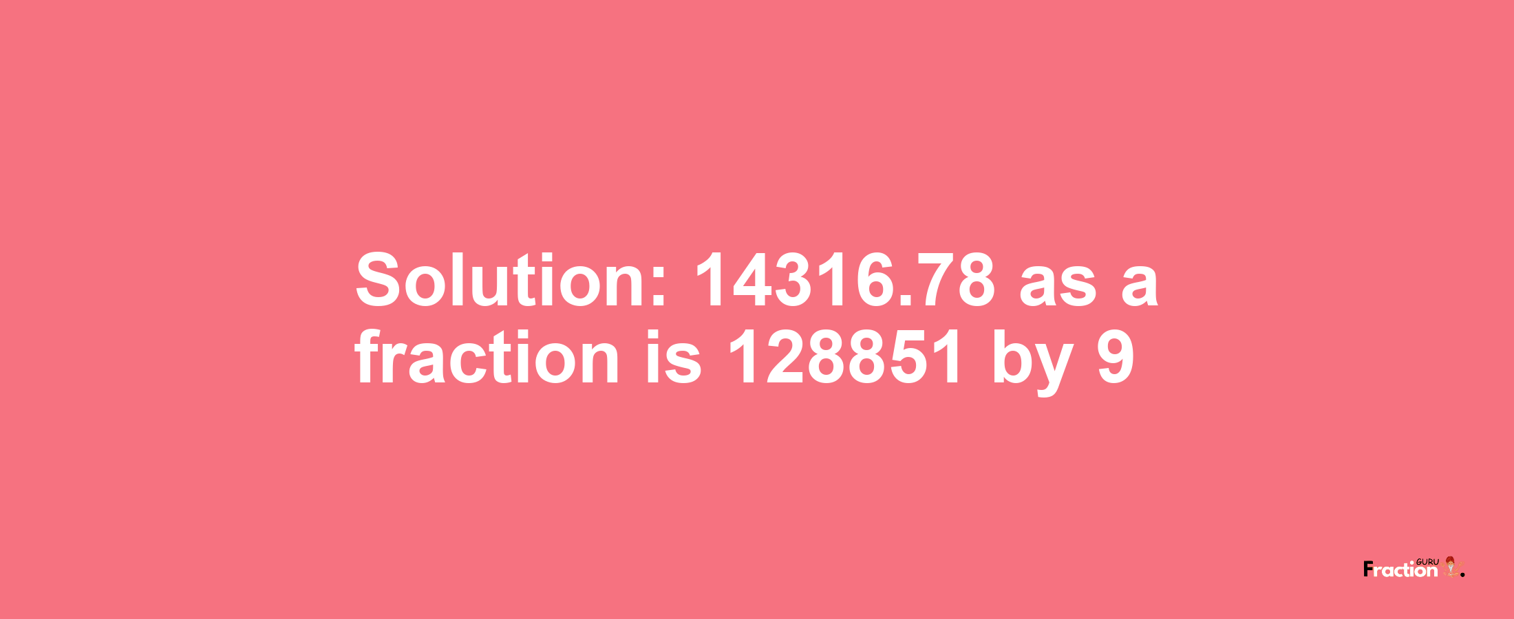 Solution:14316.78 as a fraction is 128851/9